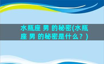 水瓶座 男 的秘密(水瓶座 男 的秘密是什么？)